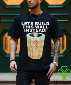 Lets Build This Wall Instead Shirt