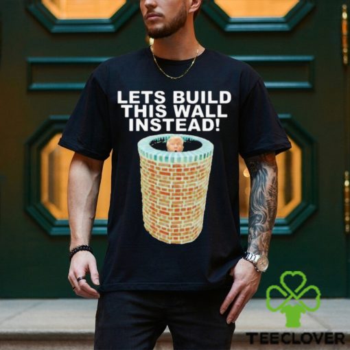 Lets Build This Wall Instead Shirt