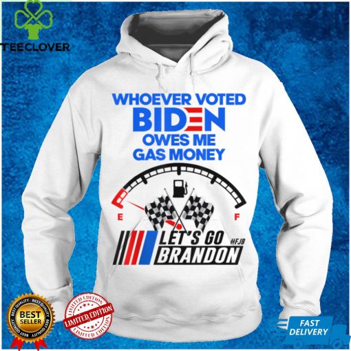 Lets Go Brandon Whoever Voted Biden Owes Me Gas Money T Shirt