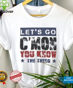 Let’s Go C’mon You Know The Thing Shirt