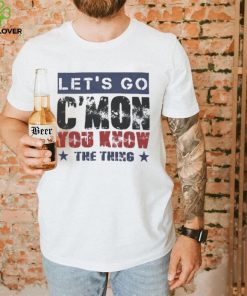 Let’s Go C’mon You Know The Thing Shirt