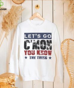 Let’s Go C’mon You Know The Thing Shirt