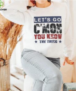 Let’s Go C’mon You Know The Thing Shirt