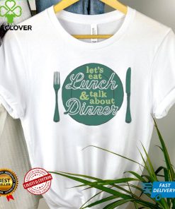 Let’s eat lunch and talk about dinner T Shirt