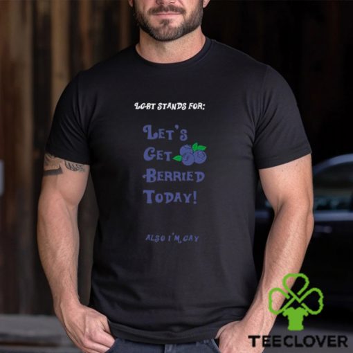 Lgbt Stands For Let’s Get Berried Today Also I’m Gay Shirt