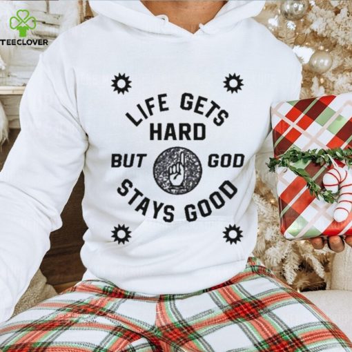 Life Gets Hard But God Stays Good New hoodie, sweater, longsleeve, shirt v-neck, t-shirt