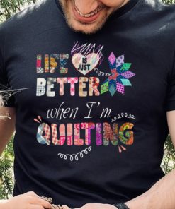 Life Is Just Better When I'm Quilting T Shirt