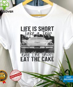 Life Is Short Take A Trip Buy The Shoes Eat The Cake Shirts
