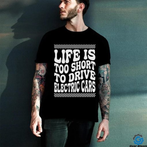 Life Is Too Short To Drive Electric Cars Shirt