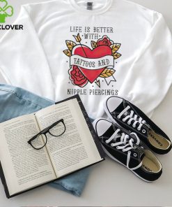 Life is better with Tattoos and nipple piercings shirt