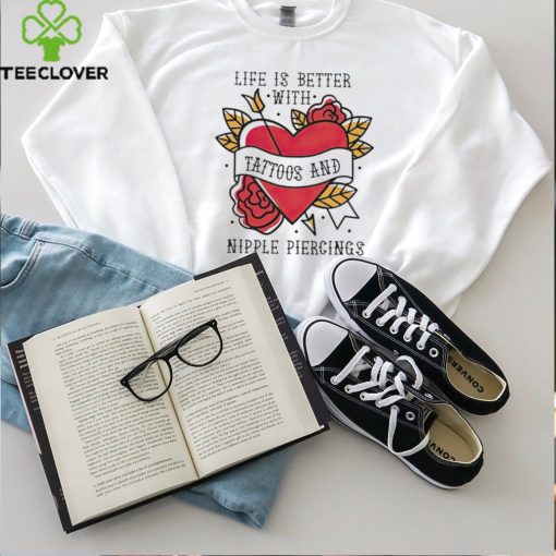 Life is better with Tattoos and nipple piercings shirt