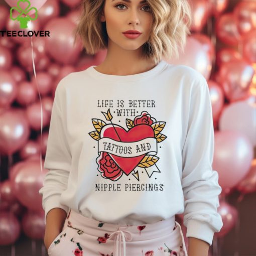 Life is better with Tattoos and nipple piercings shirt
