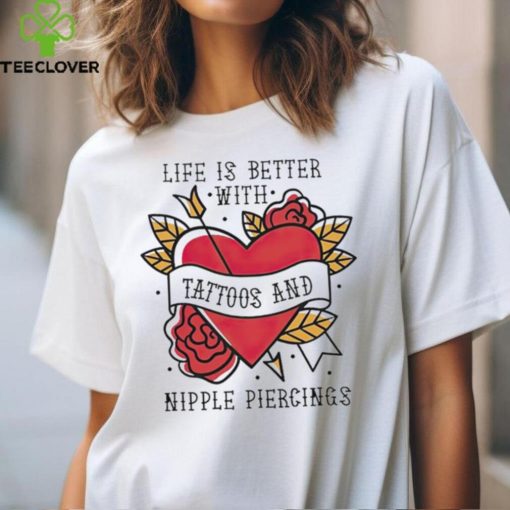 Life is better with Tattoos and nipple piercings shirt
