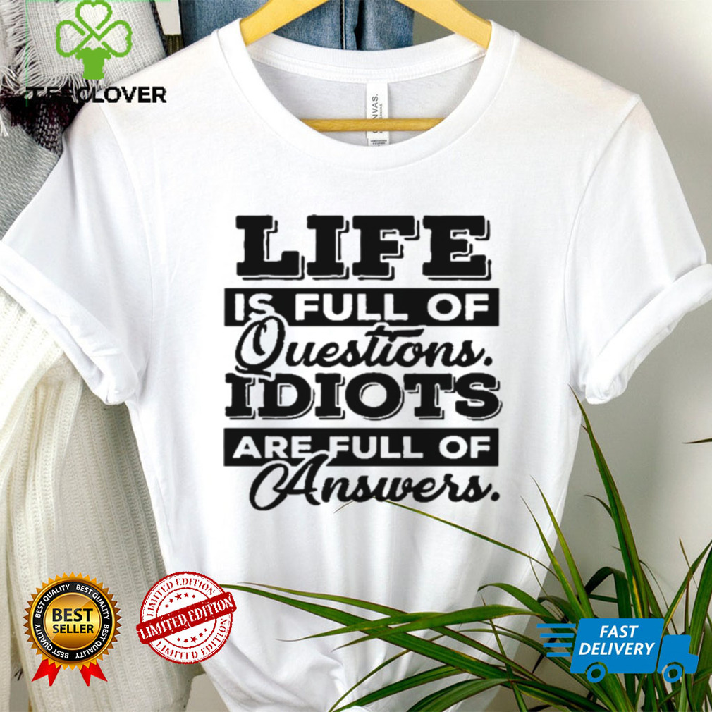 Life is full of questions idiots are full of answers shirt tee