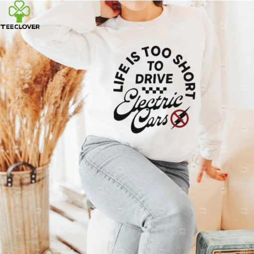 Life is too short to drive Electric Cars shirt