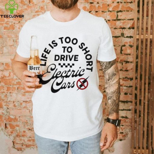 Life is too short to drive Electric Cars shirt