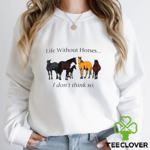 Life without horses I don’t think so shirt