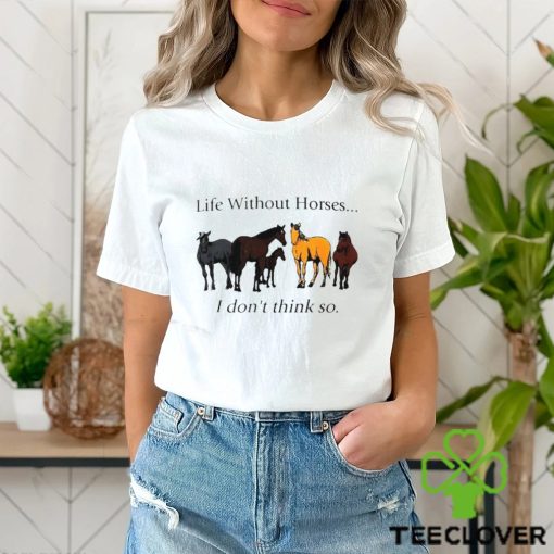 Life without horses I don’t think so shirt