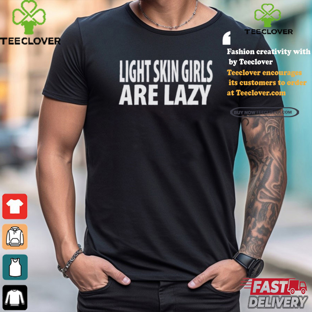 Light Skin Girls Are Lazy Shirt Light Skin Girls Are Lazy Shirt