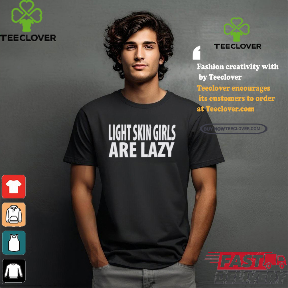 Light Skin Girls Are Lazy Shirt Light Skin Girls Are Lazy Shirt