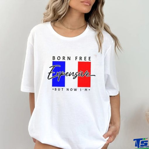 Limited Born Free But Now I’m Expensive Shirt