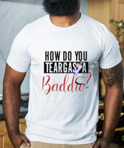 Limited How Do You Teargas A Baddie T Shirt