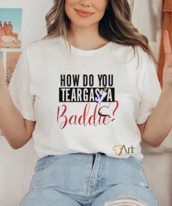 Limited How Do You Teargas A Baddie T Shirt