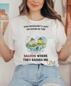 You Wouldn’t Last An Hour In The Saloon Where They Raised Me Shirt