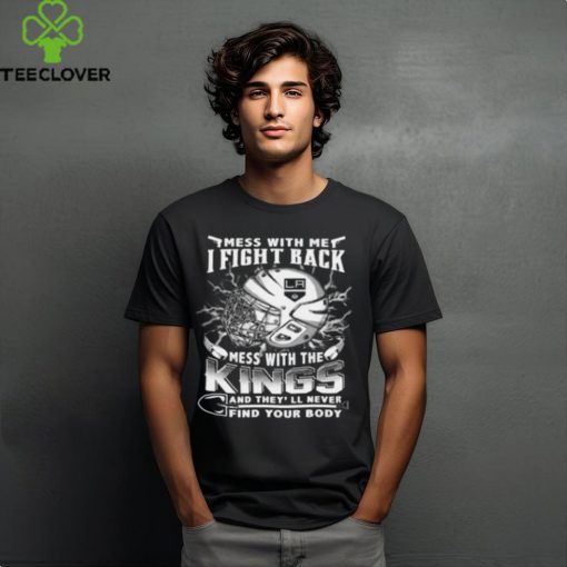 Los Angeles Kings NHL Hockey Mess With Me I Fight Back Mess With My Team And They'll Never Find Your Body T Shirt