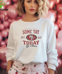 Love Me Some Tay But Not Today Go Niners hoodie, sweater, longsleeve, shirt v-neck, t-shirt