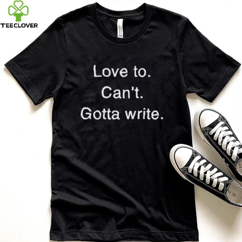 Love to can’t gotta write shirt