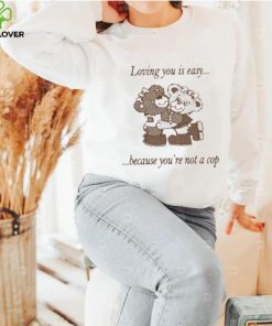 Loving You Is Easy Because You’re Not A Cop Shirt