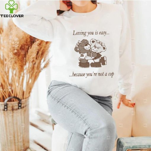 Loving You Is Easy Because You’re Not A Cop Shirt