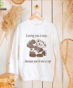 Loving You Is Easy Because You’re Not A Cop Shirt