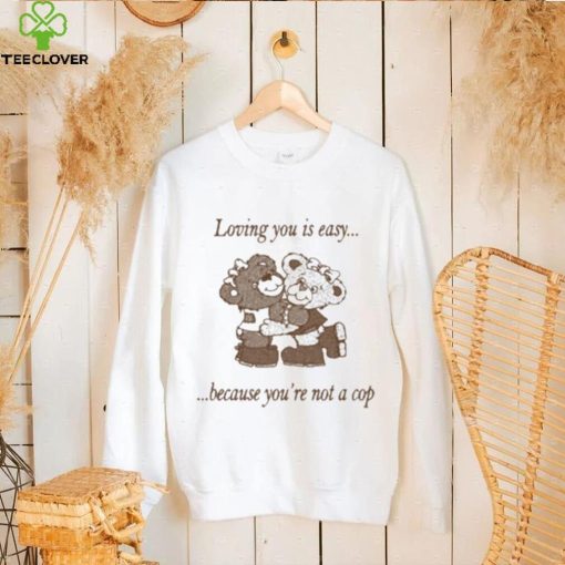 Loving You Is Easy Because You’re Not A Cop Shirt