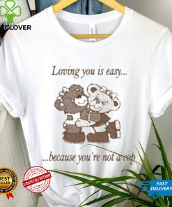 Loving You Is Easy Because You’re Not A Cop Shirt