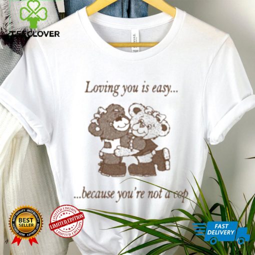Loving You Is Easy Because You’re Not A Cop Shirt