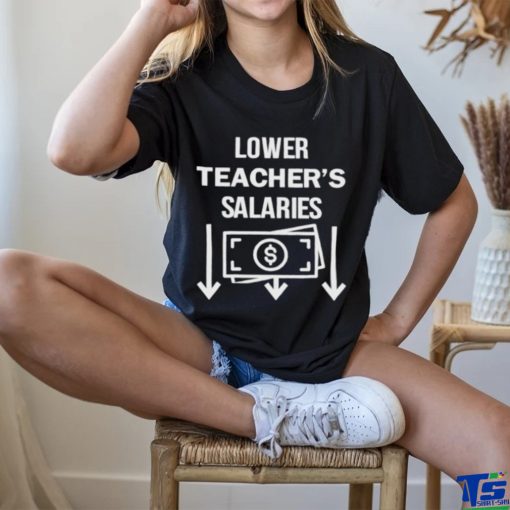 Lower teacher’s salaries money hoodie, sweater, longsleeve, shirt v-neck, t-shirt