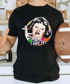 Lynne Postlethwaite I said pet I said love I said pet shirt