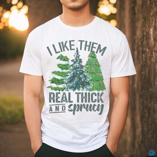 I Like Them Real Thick And Sprucy Shirt