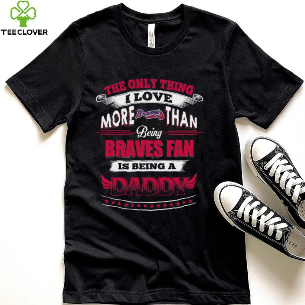 MLB Atlanta Braves 034 Only Thing I Love More Than Being Daddy Shirt