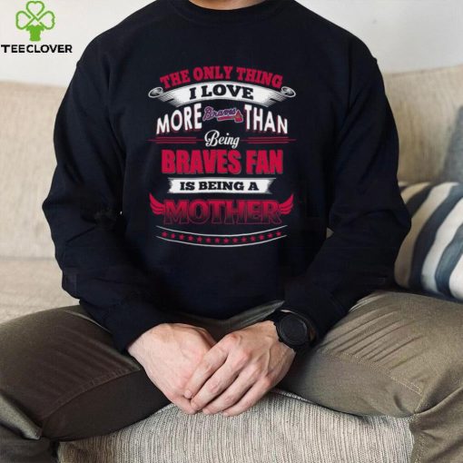 MLB Atlanta Braves 037 Only Thing I Love More Than Being Mother Shirt