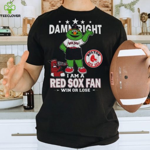 MLB Damn Right I Am A Boston Red Sox Mascot Fan Win Or Lose 2023 Shirt