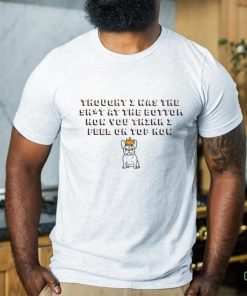 Magnificent Thought I Was The Shit At The Bottom How You Think I Feel On Top Now Shirts