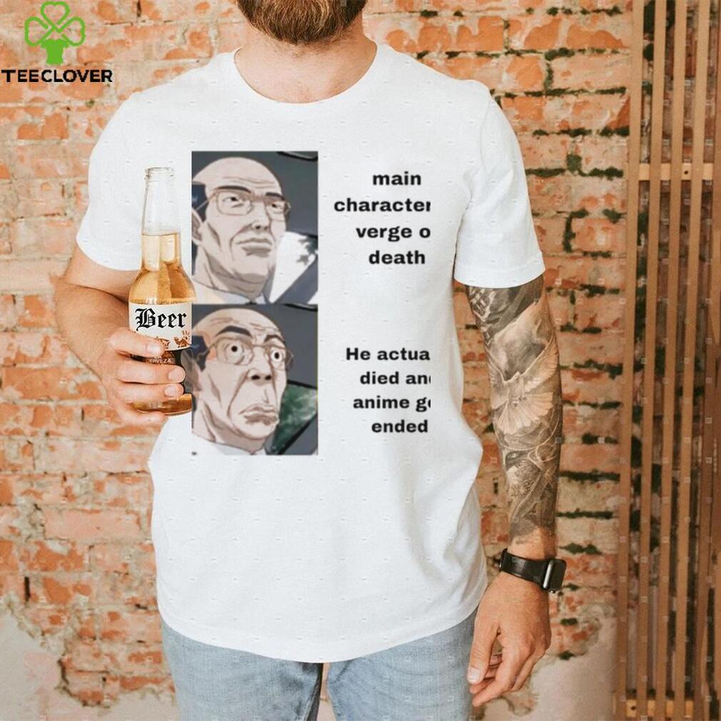 Main character at verge of death he actually died and Anime get ended meme shirt Main character at verge of death he actually died and Anime get ended meme shirt