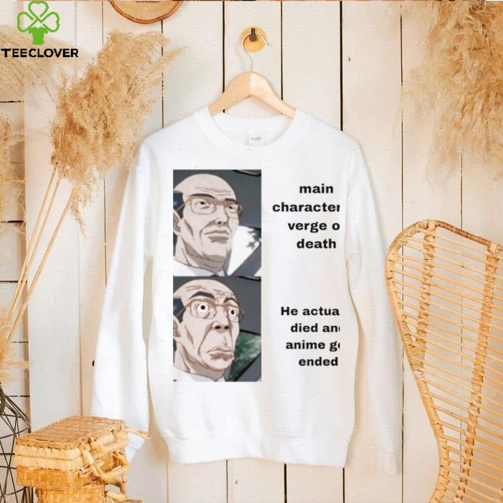 Main character at verge of death he actually died and Anime get ended meme shirt Main character at verge of death he actually died and Anime get ended meme shirt