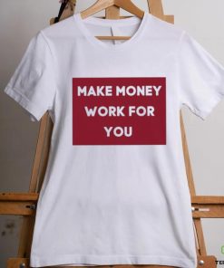 Make Money Work For You 2023 shirt, hoodie, tank top, sweater and long sleeve t shirt
