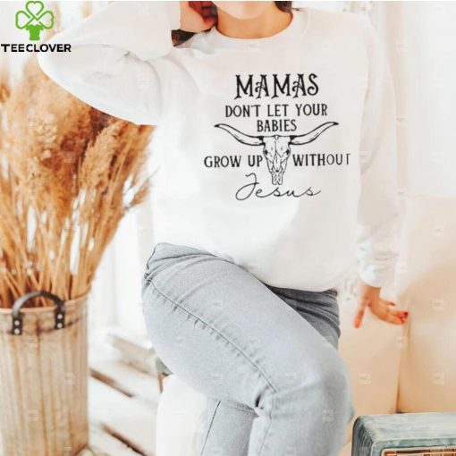 Mamas don’t let your babies grow up without Jesus T hoodie, sweater, longsleeve, shirt v-neck, t-shirt
