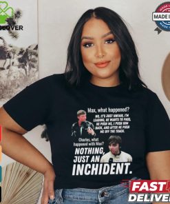 Max what happened nothing just an inchident shirt 2 Max what happened nothing just an inchident shirt