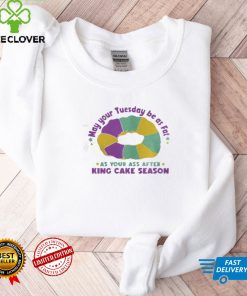 May Your Tuesday Be As Fat As Your Ass After King Cake Season Shirt, hoodie, sweater, tshirt
